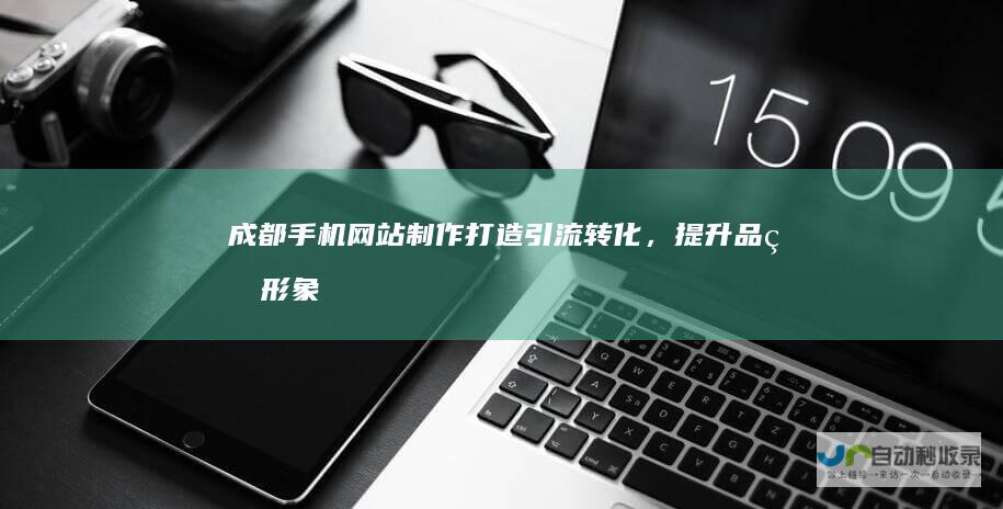成都手机网站制作：打造引流转化，提升品牌形象的移动互联网解决方案